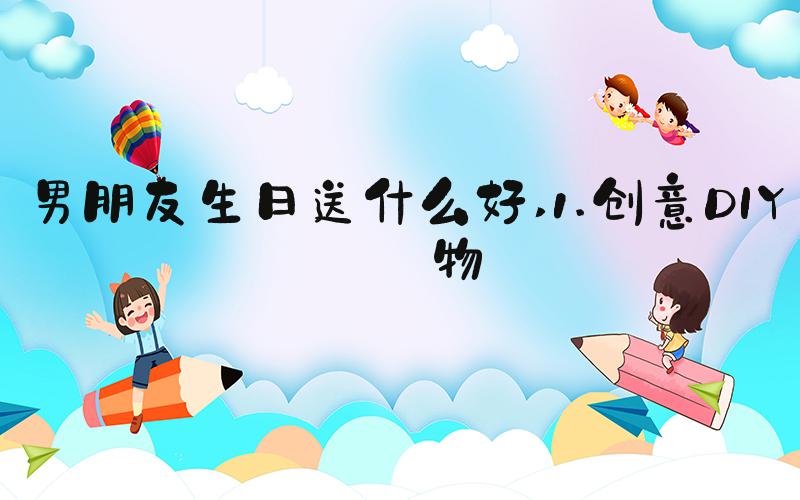 男朋友生日送什么好 1.创意DIY礼物