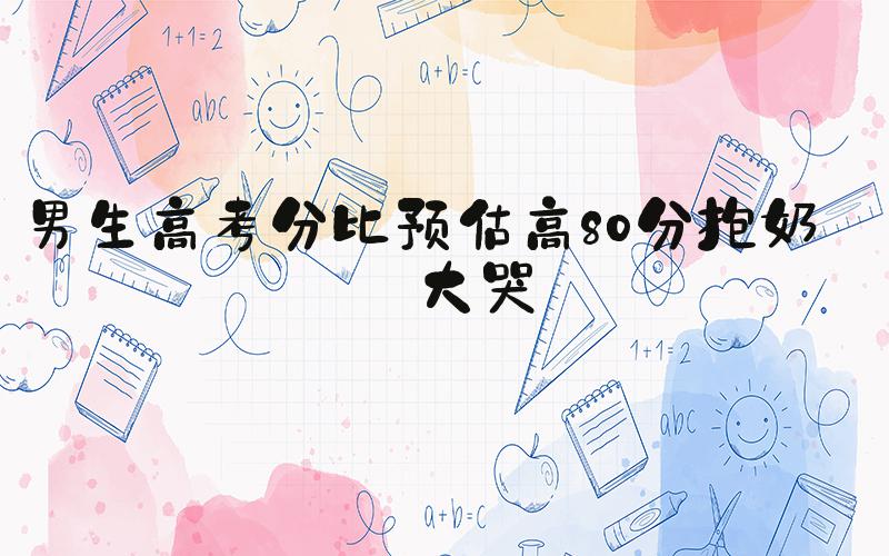 男生高考分比预估高80分抱奶奶大哭