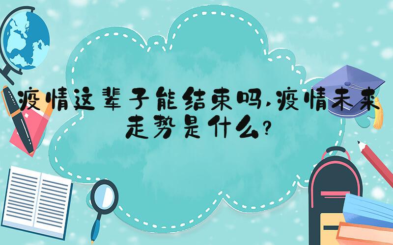 疫情这辈子能结束吗 疫情未来走势是什么？