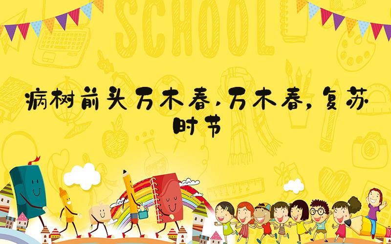 病树前头万木春 万木春，复苏时节
