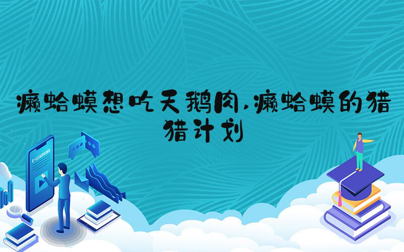 癞蛤蟆想吃天鹅肉 癞蛤蟆的猎猎计划