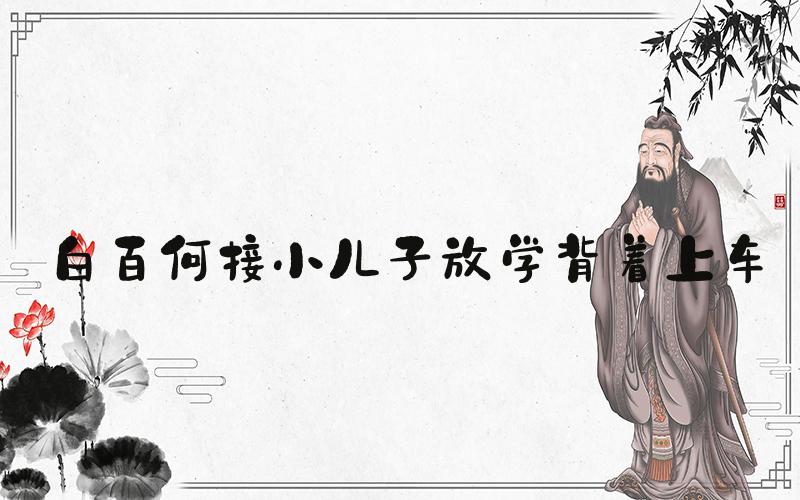 白百何接小儿子放学背着上车