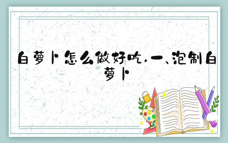 白萝卜怎么做好吃 一、泡制白萝卜