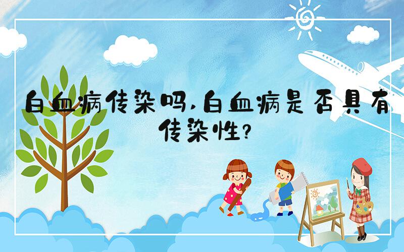 白血病传染吗 白血病是否具有传染性？