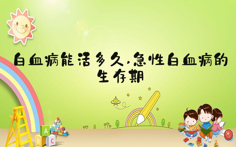 白血病能活多久 急性白血病的生存期