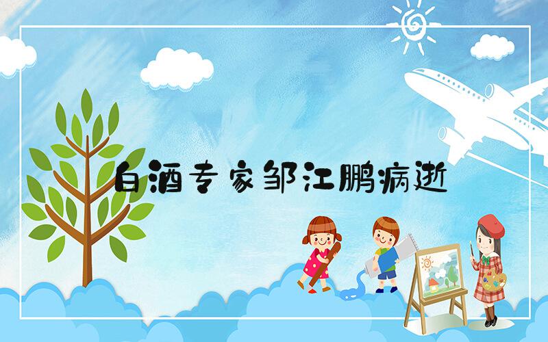 白酒专家邹江鹏病逝