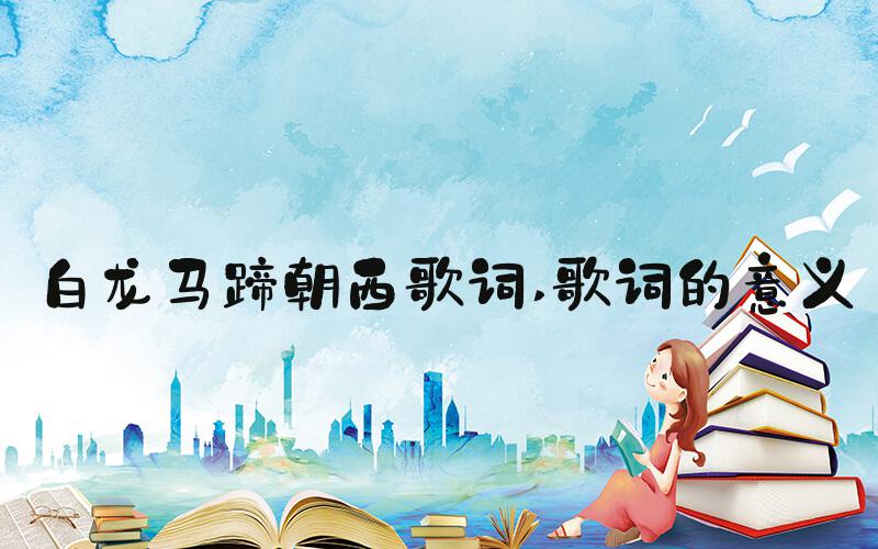 白龙马蹄朝西歌词 歌词的意义