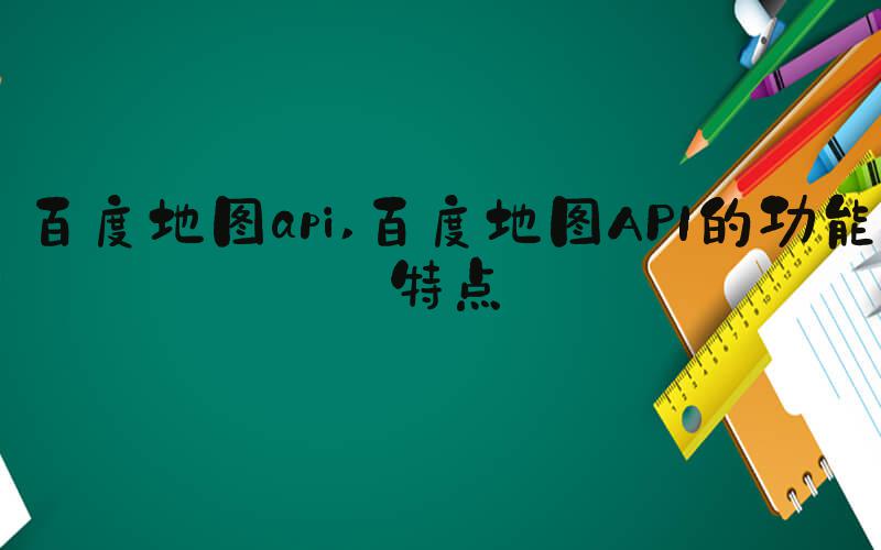 百度地图api 百度地图API的功能特点