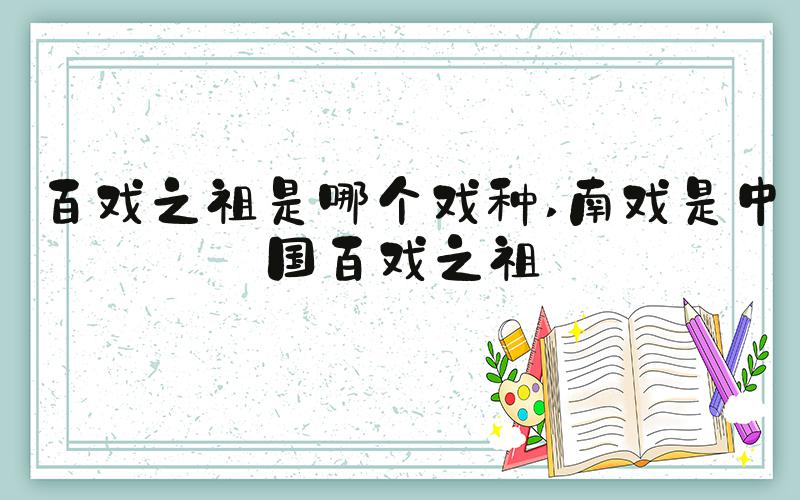 百戏之祖是哪个戏种 南戏是中国百戏之祖