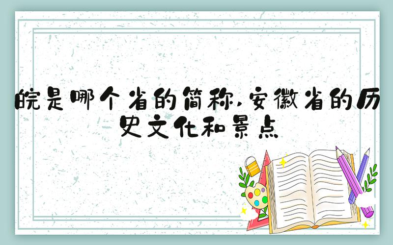 皖是哪个省的简称 安徽省的历史文化和景点