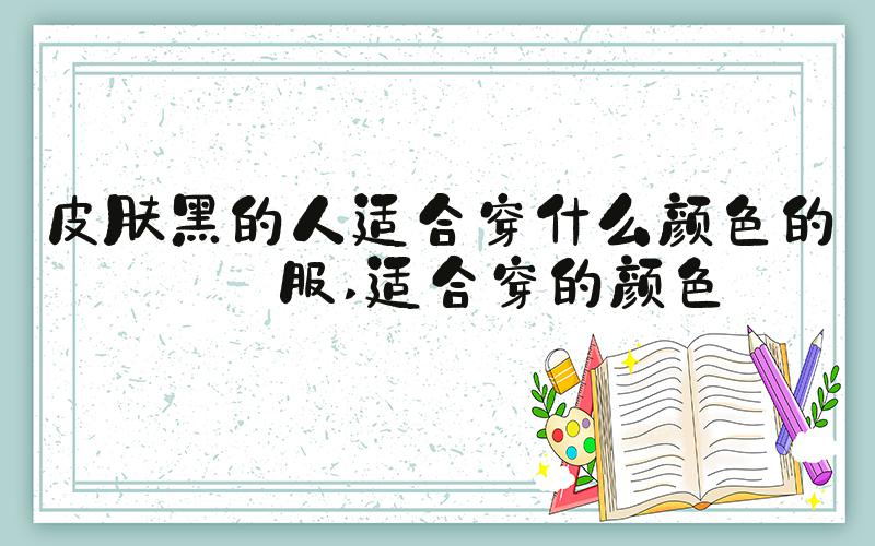 皮肤黑的人适合穿什么颜色的衣服 适合穿的颜色