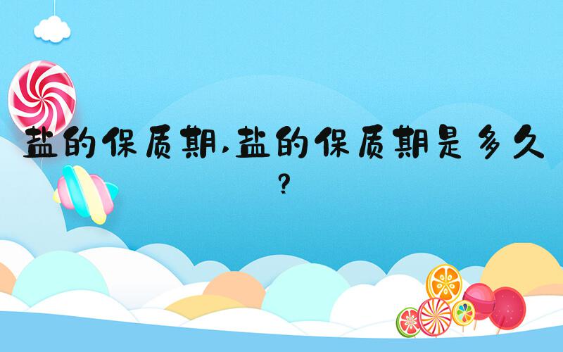 盐的保质期 盐的保质期是多久？