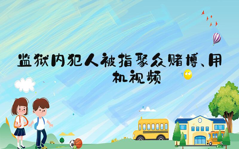 监狱内犯人被指聚众赌博、用手机视频