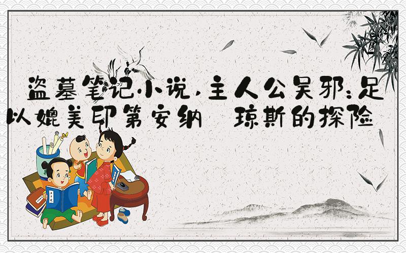 盗墓笔记小说 主人公吴邪：足以媲美印第安纳·琼斯的探险家