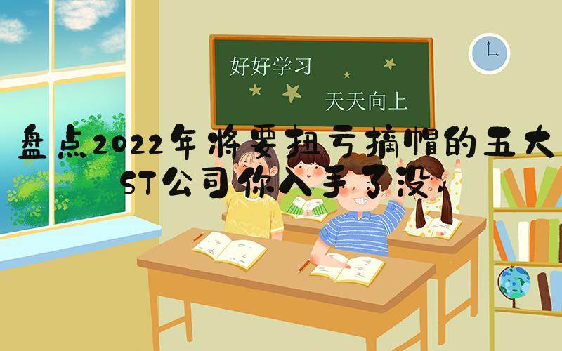 盘点2022年将要扭亏摘帽的五大ST公司你入手了没 