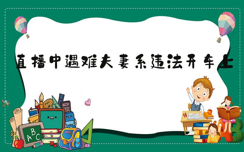 直播中遇难夫妻系违法开车上路
