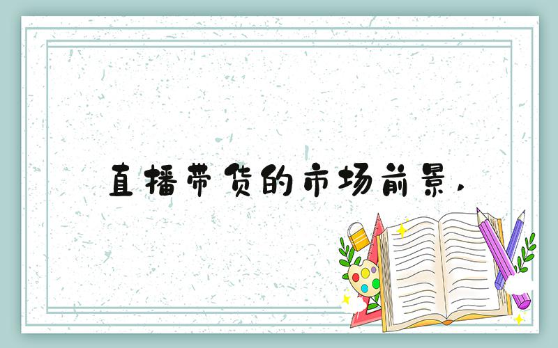 直播带货的市场前景 