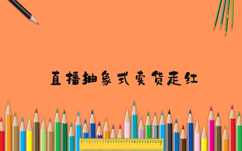 直播抽象式卖货走红