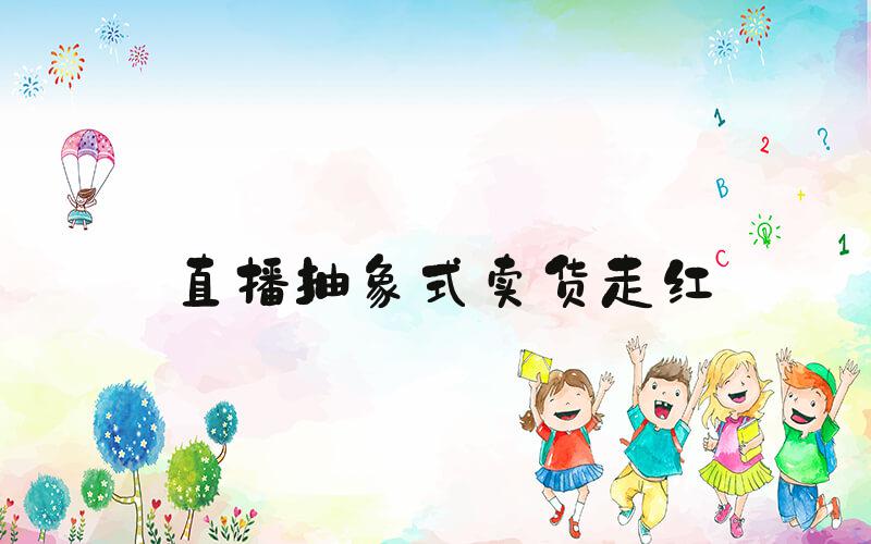 直播抽象式卖货走红