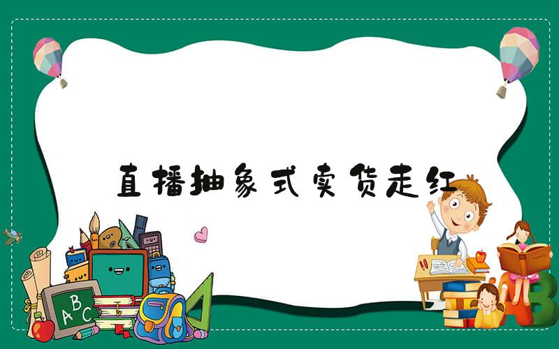 直播抽象式卖货走红