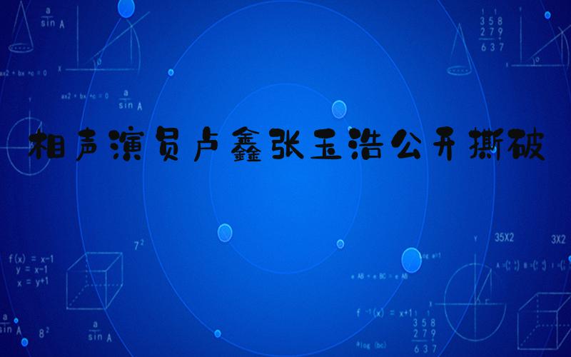 相声演员卢鑫张玉浩公开撕破脸