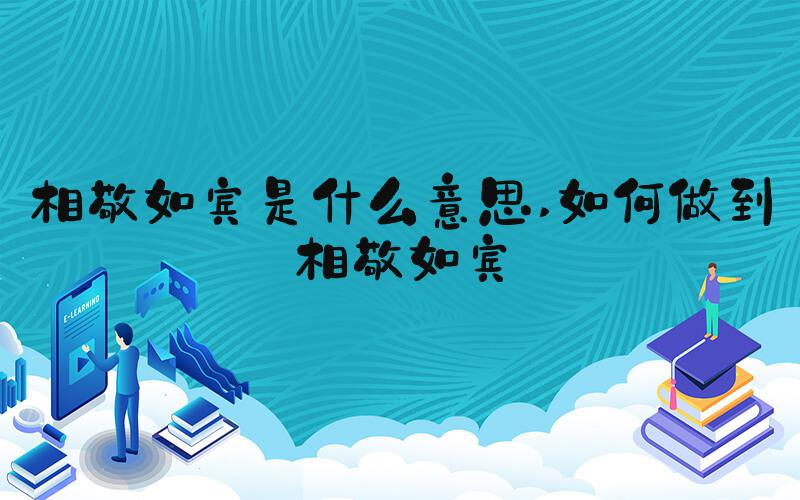 相敬如宾是什么意思 如何做到相敬如宾