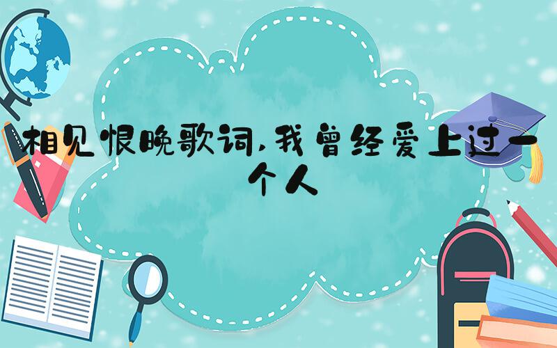 相见恨晚歌词 我曾经爱上过一个人