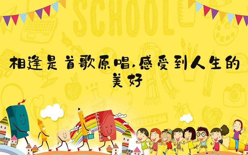 相逢是首歌原唱 感受到人生的美好
