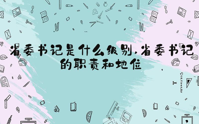 省委书记是什么级别 省委书记的职责和地位
