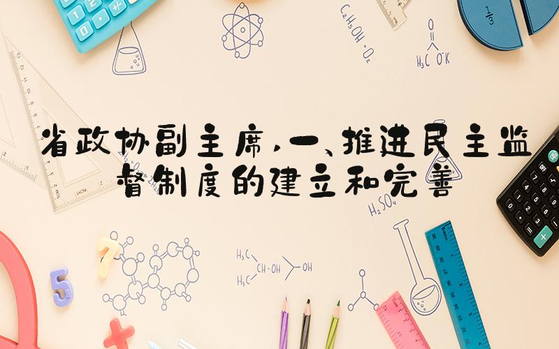 省政协副主席 一、推进民主监督制度的建立和完善