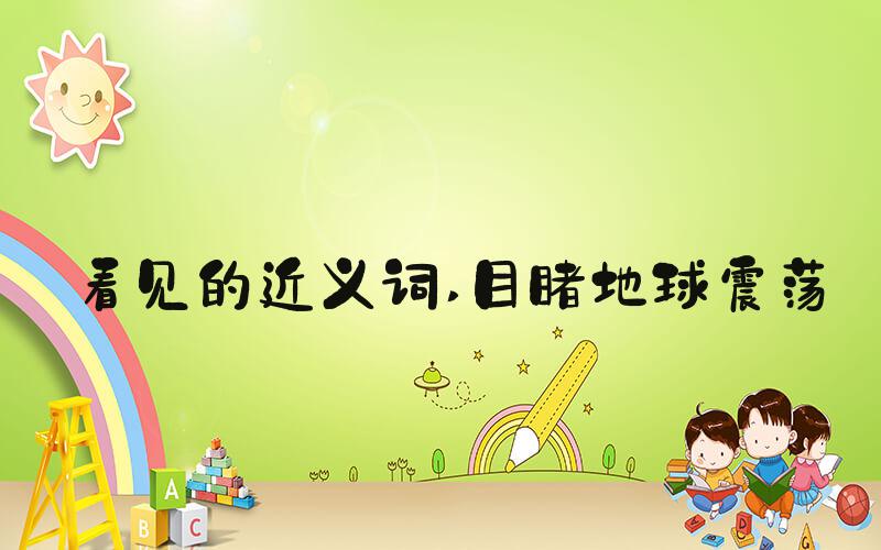 看见的近义词 目睹地球震荡