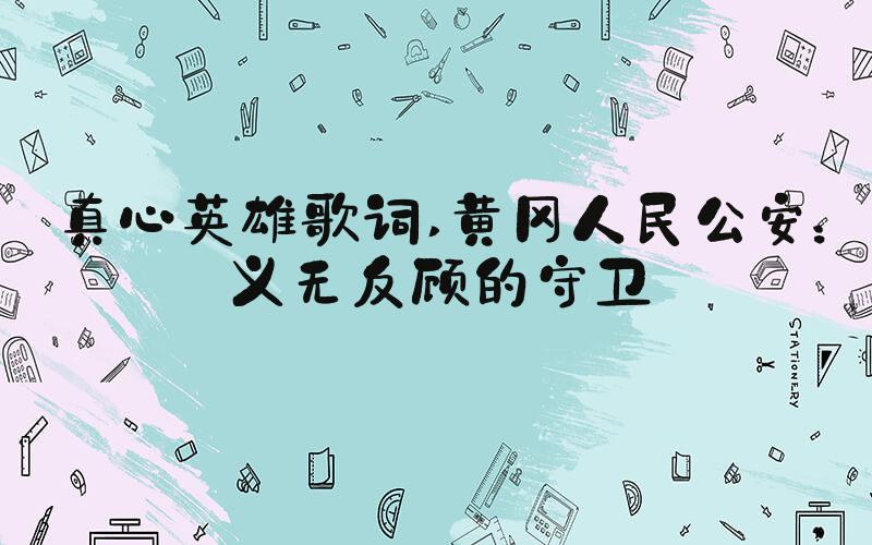 真心英雄歌词 黄冈人民公安：义无反顾的守卫