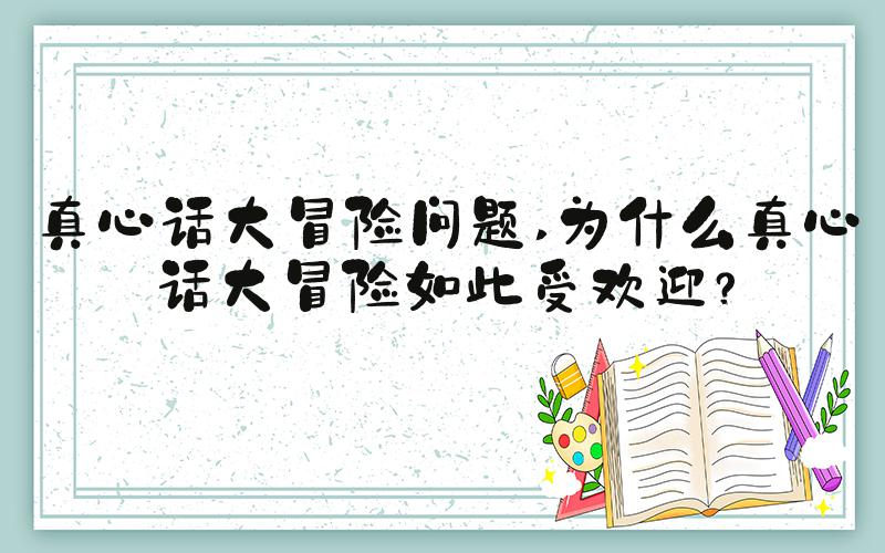 真心话大冒险问题 为什么真心话大冒险如此受欢迎？