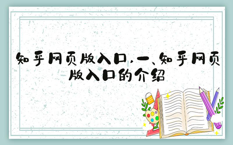 知乎网页版入口 一、知乎网页版入口的介绍