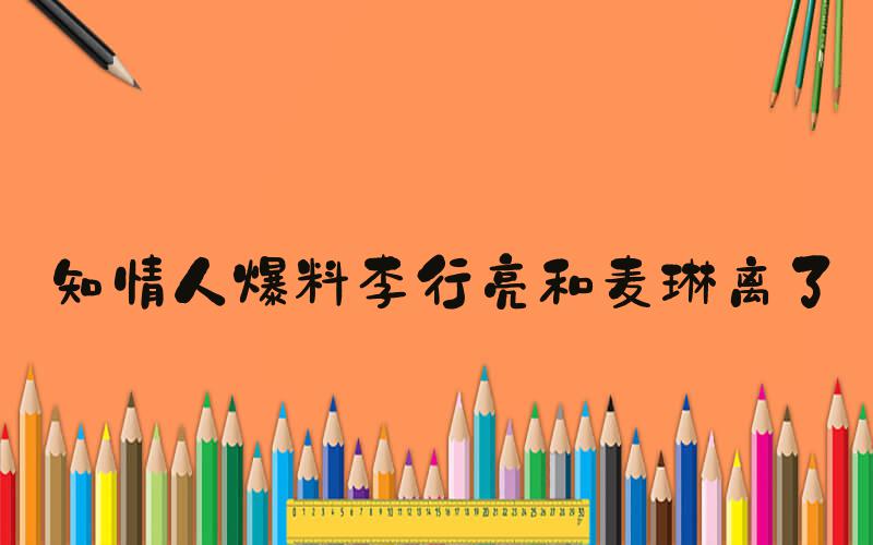 知情人爆料李行亮和麦琳离了