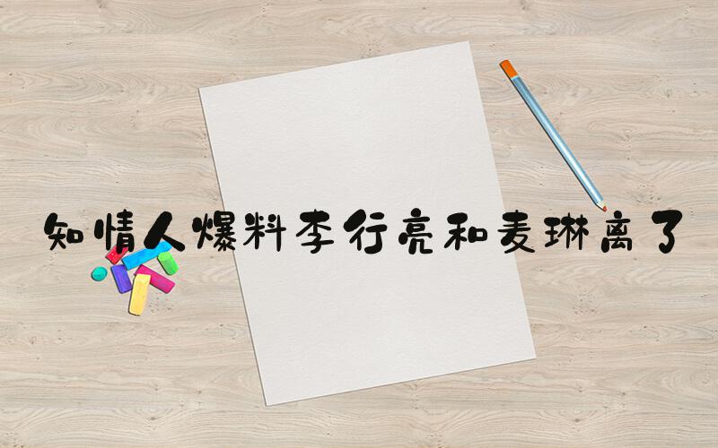 知情人爆料李行亮和麦琳离了