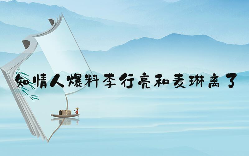 知情人爆料李行亮和麦琳离了