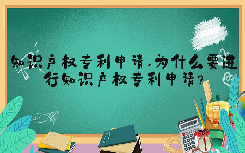 知识产权专利申请 为什么要进行知识产权专利申请？