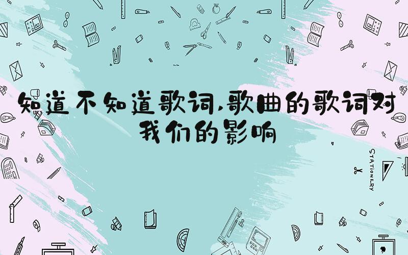 知道不知道歌词 歌曲的歌词对我们的影响