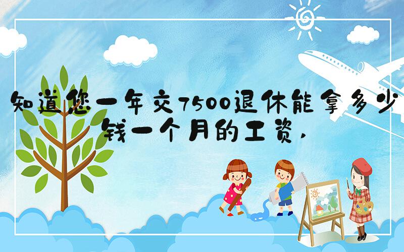 知道您一年交7500退休能拿多少钱一个月的工资 