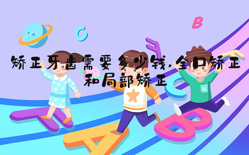 矫正牙齿需要多少钱 全口矫正和局部矫正