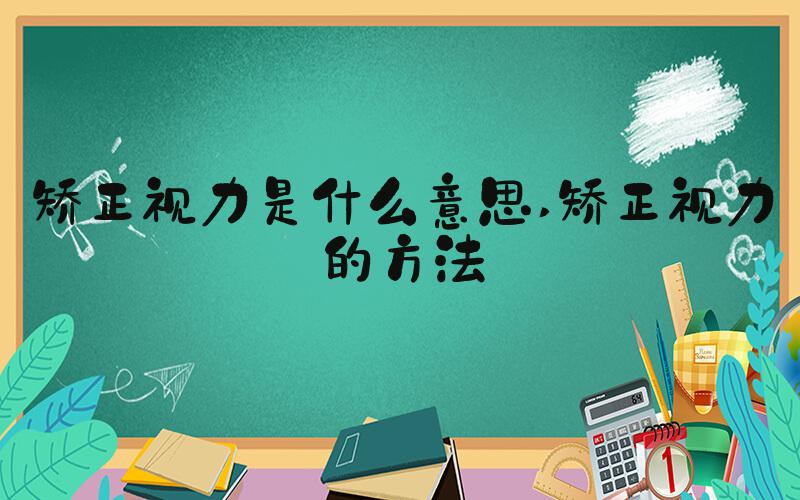 矫正视力是什么意思 矫正视力的方法