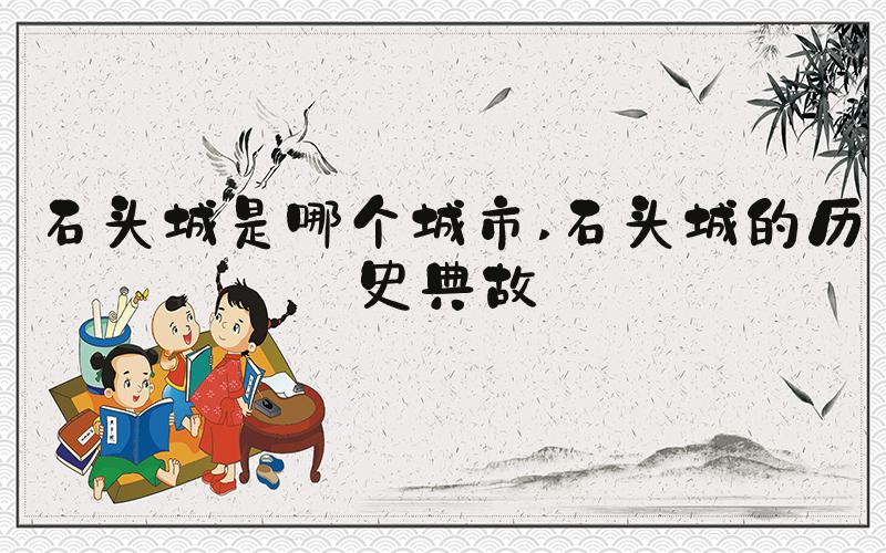 石头城是哪个城市 石头城的历史典故