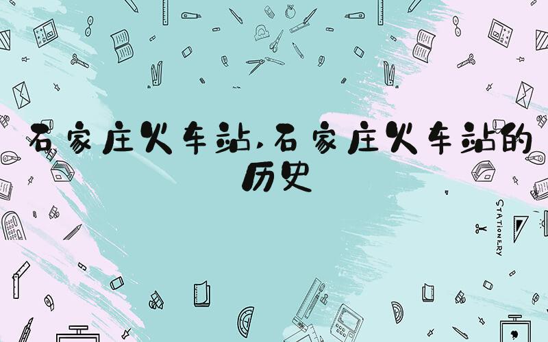 石家庄火车站 石家庄火车站的历史