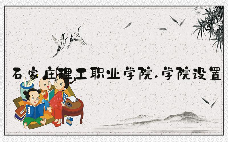 石家庄理工职业学院 学院设置