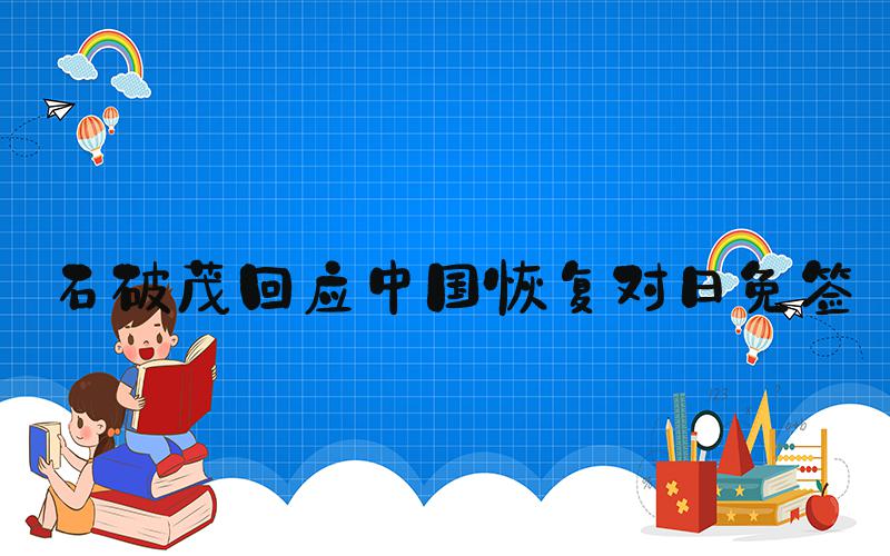 石破茂回应中国恢复对日免签