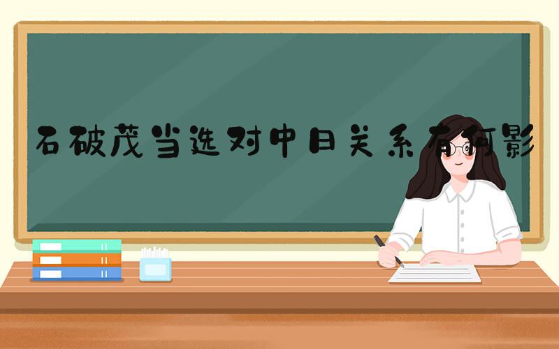 #石破茂当选对中日关系有何影响#