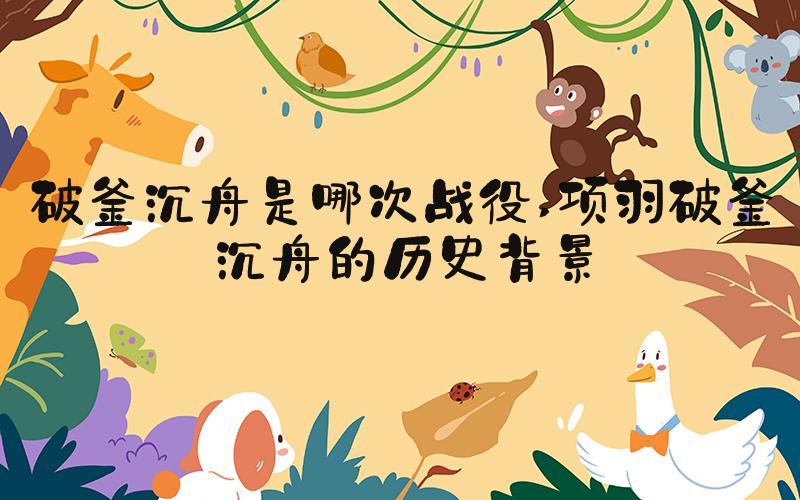 破釜沉舟是哪次战役 项羽破釜沉舟的历史背景
