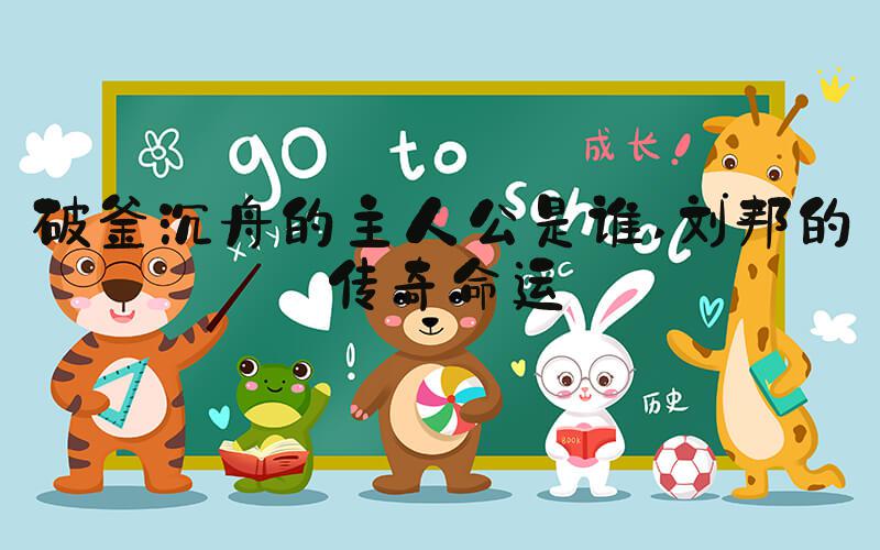破釜沉舟的主人公是谁 刘邦的传奇命运