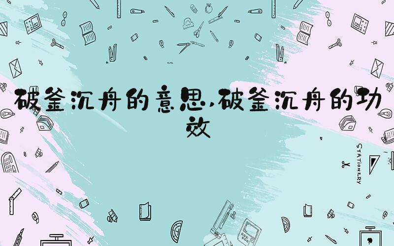 破釜沉舟的意思 破釜沉舟的功效